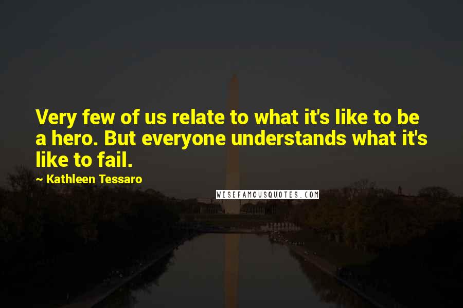 Kathleen Tessaro Quotes: Very few of us relate to what it's like to be a hero. But everyone understands what it's like to fail.