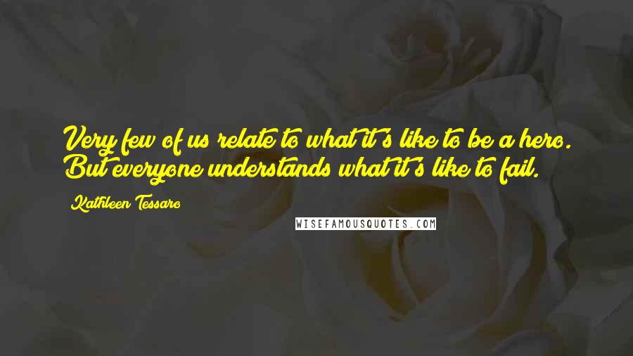 Kathleen Tessaro Quotes: Very few of us relate to what it's like to be a hero. But everyone understands what it's like to fail.