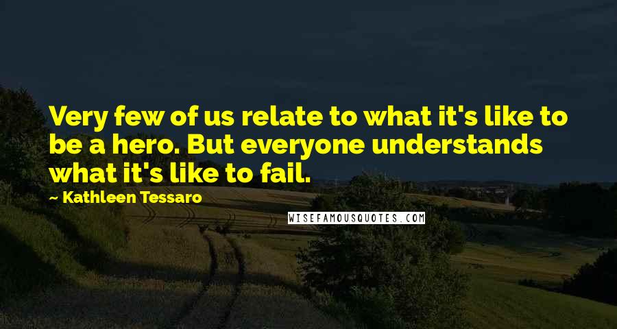 Kathleen Tessaro Quotes: Very few of us relate to what it's like to be a hero. But everyone understands what it's like to fail.