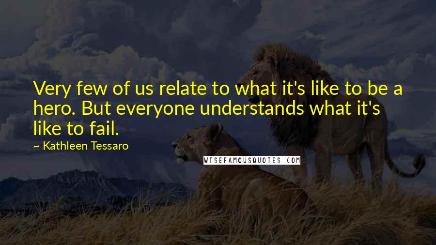 Kathleen Tessaro Quotes: Very few of us relate to what it's like to be a hero. But everyone understands what it's like to fail.