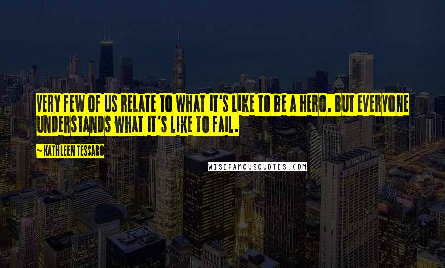 Kathleen Tessaro Quotes: Very few of us relate to what it's like to be a hero. But everyone understands what it's like to fail.