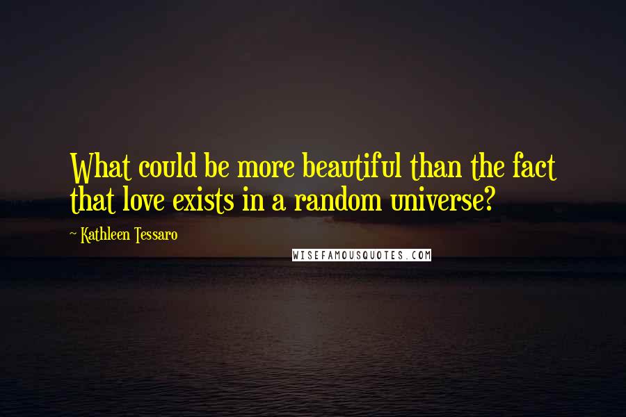 Kathleen Tessaro Quotes: What could be more beautiful than the fact that love exists in a random universe?