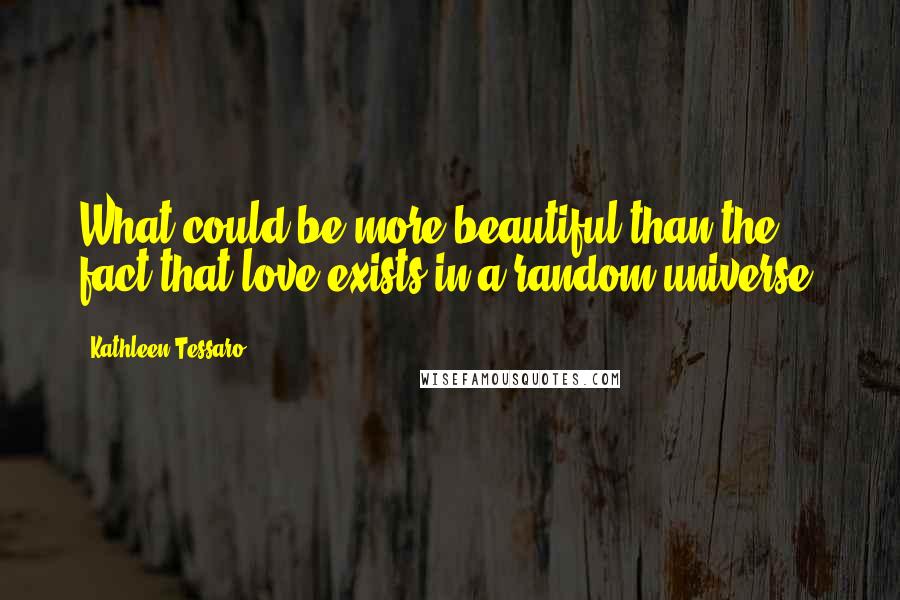 Kathleen Tessaro Quotes: What could be more beautiful than the fact that love exists in a random universe?