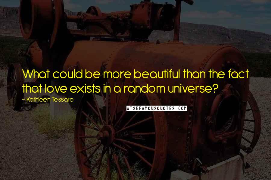 Kathleen Tessaro Quotes: What could be more beautiful than the fact that love exists in a random universe?