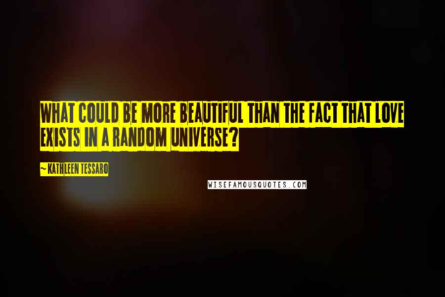 Kathleen Tessaro Quotes: What could be more beautiful than the fact that love exists in a random universe?