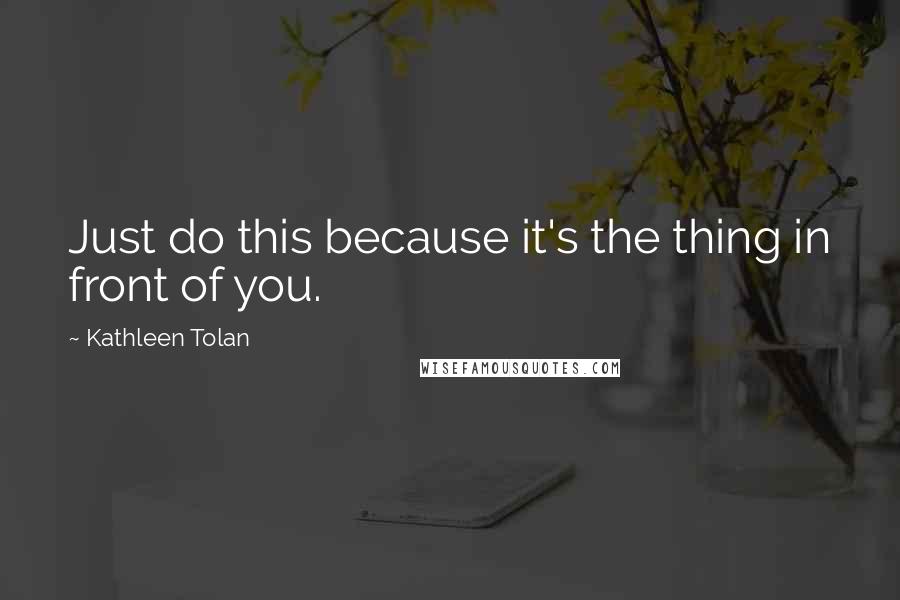 Kathleen Tolan Quotes: Just do this because it's the thing in front of you.