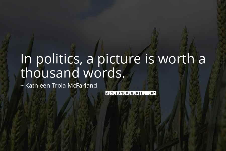 Kathleen Troia McFarland Quotes: In politics, a picture is worth a thousand words.