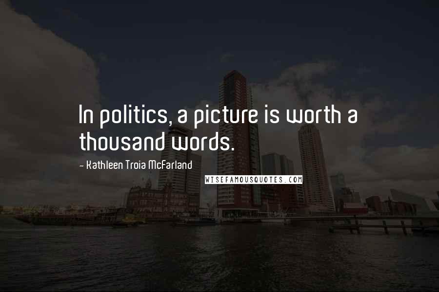 Kathleen Troia McFarland Quotes: In politics, a picture is worth a thousand words.