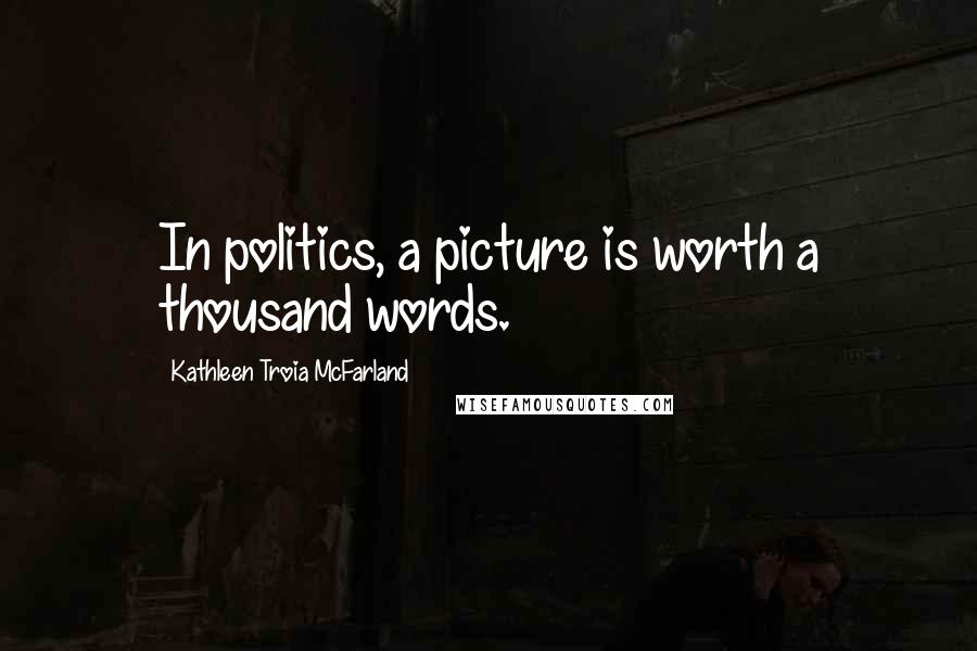 Kathleen Troia McFarland Quotes: In politics, a picture is worth a thousand words.