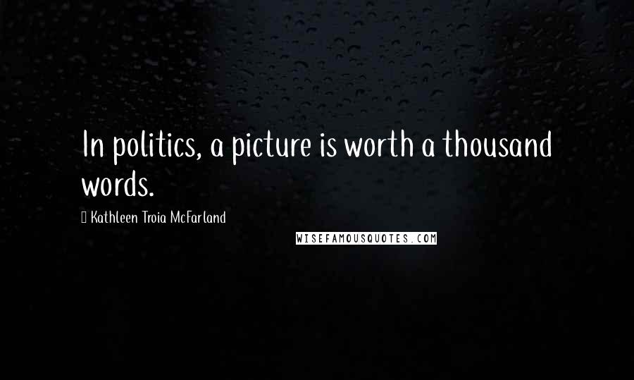 Kathleen Troia McFarland Quotes: In politics, a picture is worth a thousand words.