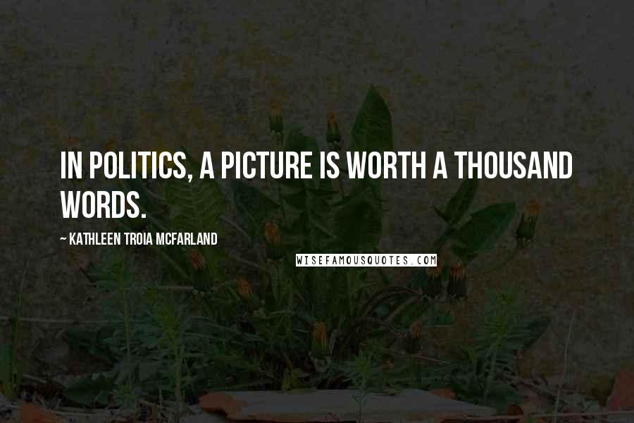 Kathleen Troia McFarland Quotes: In politics, a picture is worth a thousand words.