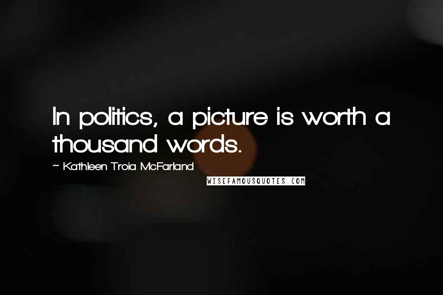 Kathleen Troia McFarland Quotes: In politics, a picture is worth a thousand words.