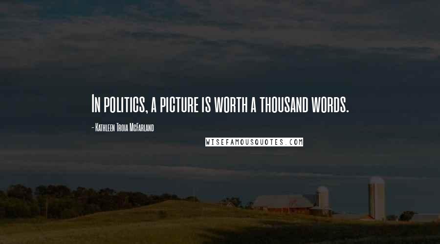 Kathleen Troia McFarland Quotes: In politics, a picture is worth a thousand words.