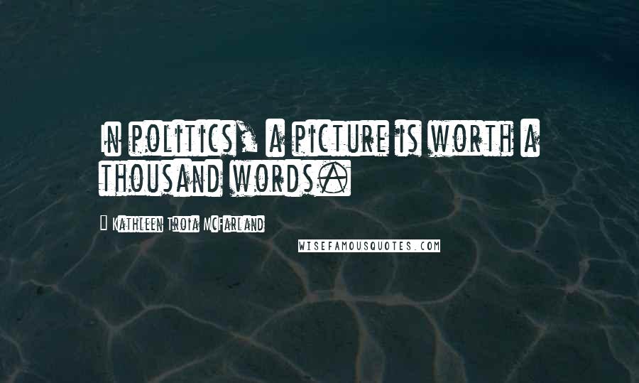 Kathleen Troia McFarland Quotes: In politics, a picture is worth a thousand words.