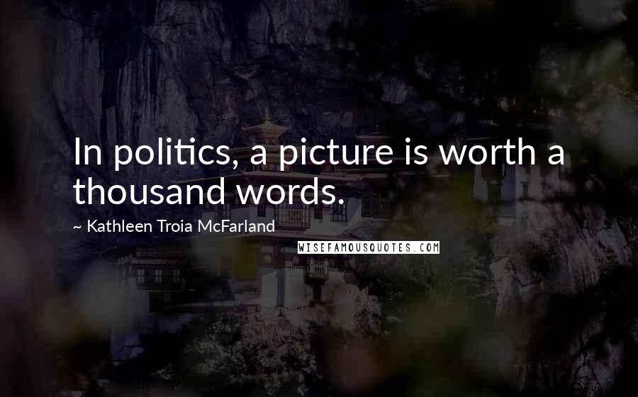 Kathleen Troia McFarland Quotes: In politics, a picture is worth a thousand words.