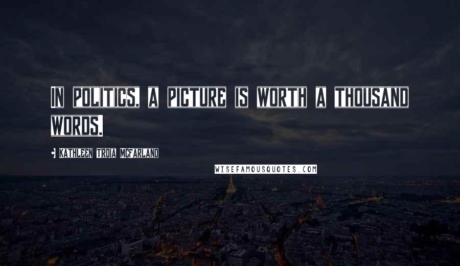 Kathleen Troia McFarland Quotes: In politics, a picture is worth a thousand words.