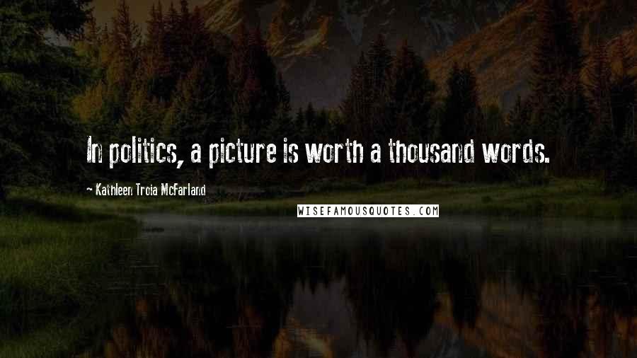 Kathleen Troia McFarland Quotes: In politics, a picture is worth a thousand words.