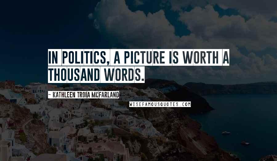 Kathleen Troia McFarland Quotes: In politics, a picture is worth a thousand words.