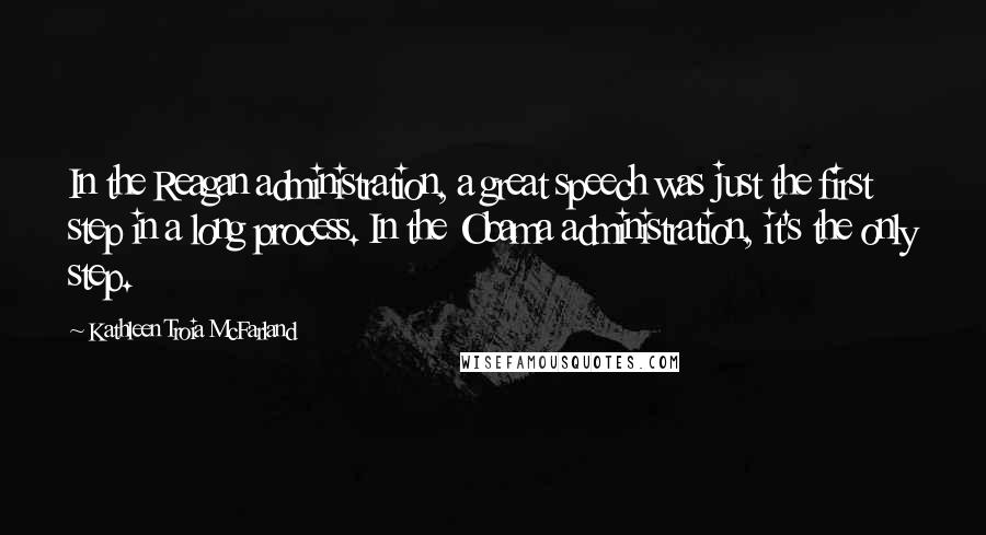 Kathleen Troia McFarland Quotes: In the Reagan administration, a great speech was just the first step in a long process. In the Obama administration, it's the only step.