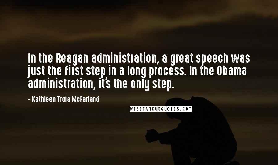 Kathleen Troia McFarland Quotes: In the Reagan administration, a great speech was just the first step in a long process. In the Obama administration, it's the only step.