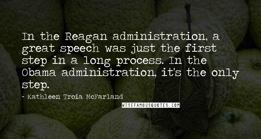 Kathleen Troia McFarland Quotes: In the Reagan administration, a great speech was just the first step in a long process. In the Obama administration, it's the only step.