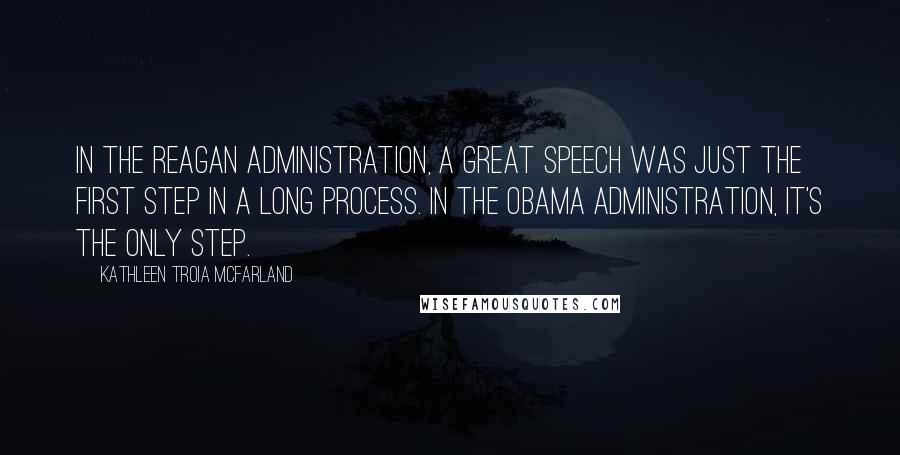 Kathleen Troia McFarland Quotes: In the Reagan administration, a great speech was just the first step in a long process. In the Obama administration, it's the only step.