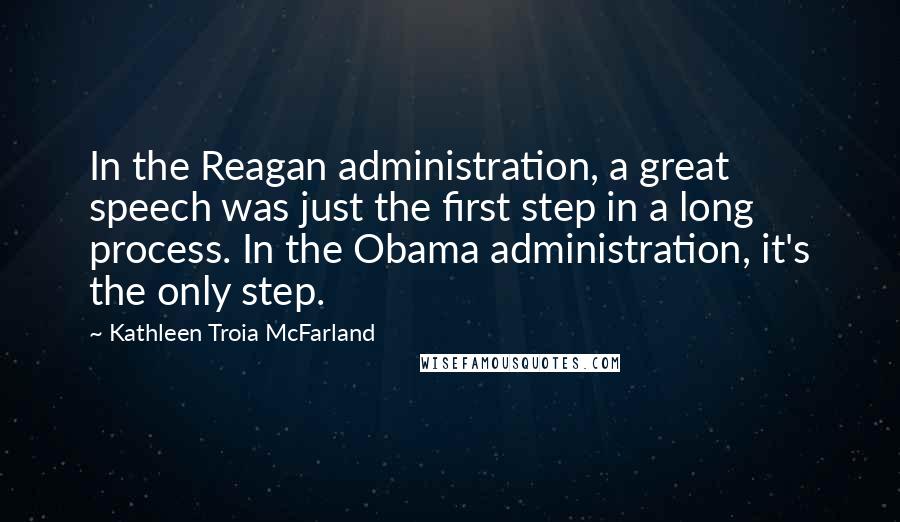 Kathleen Troia McFarland Quotes: In the Reagan administration, a great speech was just the first step in a long process. In the Obama administration, it's the only step.