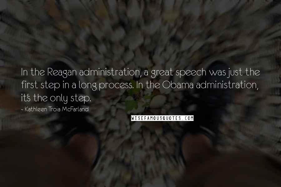 Kathleen Troia McFarland Quotes: In the Reagan administration, a great speech was just the first step in a long process. In the Obama administration, it's the only step.