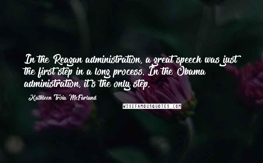 Kathleen Troia McFarland Quotes: In the Reagan administration, a great speech was just the first step in a long process. In the Obama administration, it's the only step.