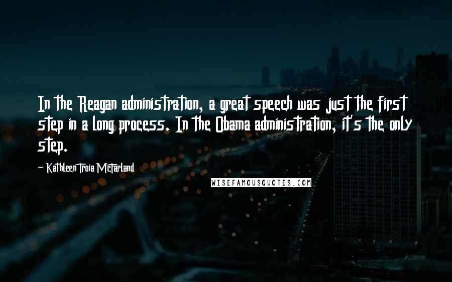 Kathleen Troia McFarland Quotes: In the Reagan administration, a great speech was just the first step in a long process. In the Obama administration, it's the only step.