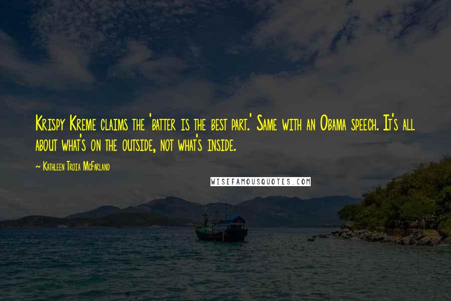 Kathleen Troia McFarland Quotes: Krispy Kreme claims the 'batter is the best part.' Same with an Obama speech. It's all about what's on the outside, not what's inside.