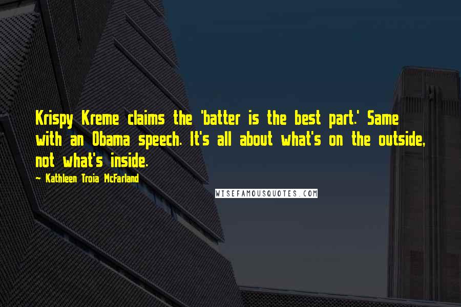 Kathleen Troia McFarland Quotes: Krispy Kreme claims the 'batter is the best part.' Same with an Obama speech. It's all about what's on the outside, not what's inside.