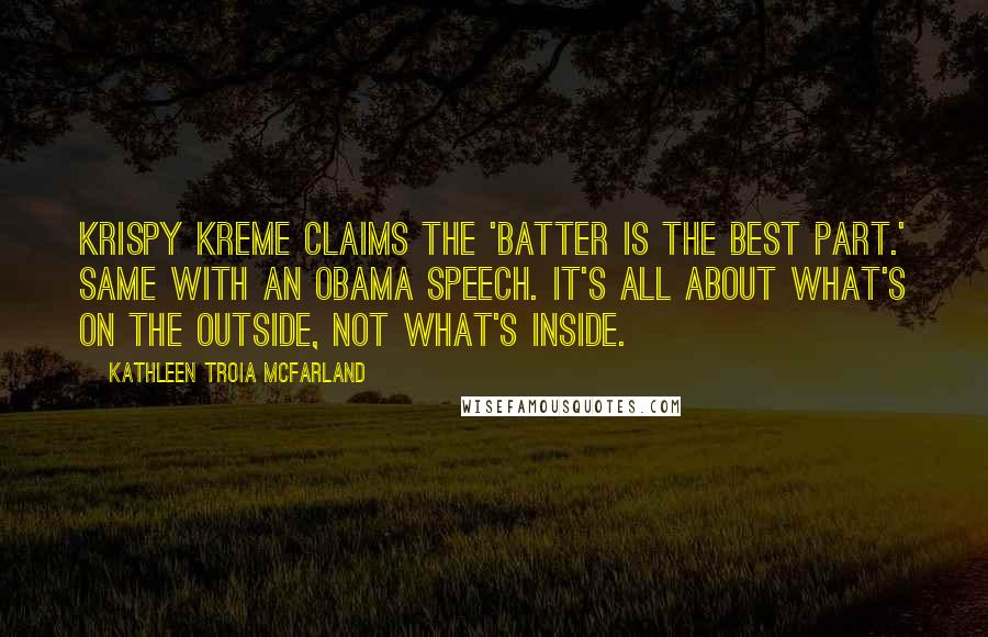 Kathleen Troia McFarland Quotes: Krispy Kreme claims the 'batter is the best part.' Same with an Obama speech. It's all about what's on the outside, not what's inside.