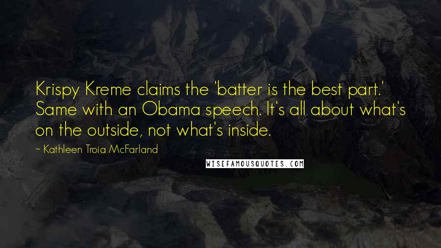 Kathleen Troia McFarland Quotes: Krispy Kreme claims the 'batter is the best part.' Same with an Obama speech. It's all about what's on the outside, not what's inside.