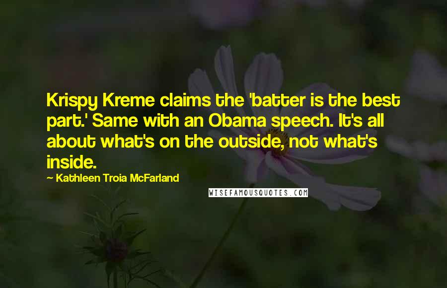 Kathleen Troia McFarland Quotes: Krispy Kreme claims the 'batter is the best part.' Same with an Obama speech. It's all about what's on the outside, not what's inside.