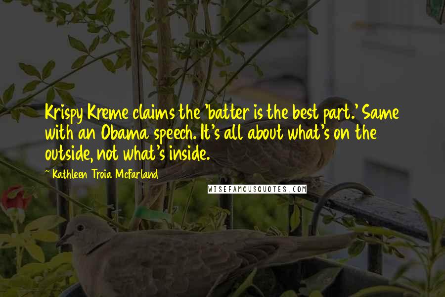 Kathleen Troia McFarland Quotes: Krispy Kreme claims the 'batter is the best part.' Same with an Obama speech. It's all about what's on the outside, not what's inside.