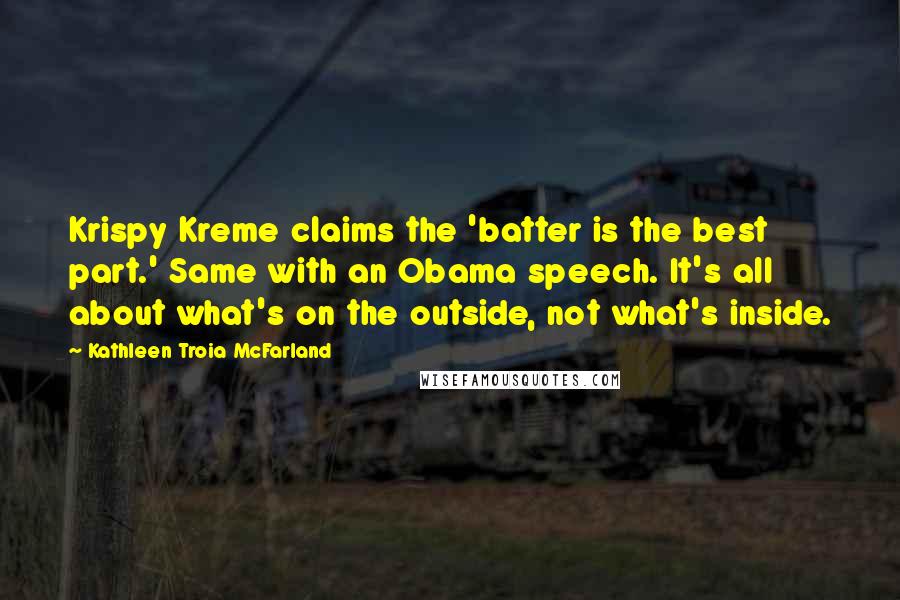 Kathleen Troia McFarland Quotes: Krispy Kreme claims the 'batter is the best part.' Same with an Obama speech. It's all about what's on the outside, not what's inside.