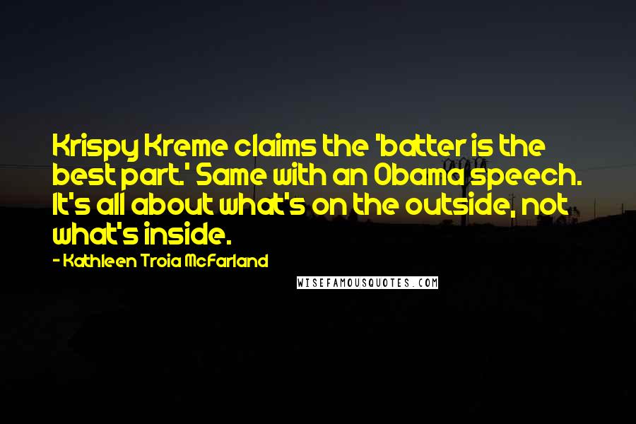 Kathleen Troia McFarland Quotes: Krispy Kreme claims the 'batter is the best part.' Same with an Obama speech. It's all about what's on the outside, not what's inside.