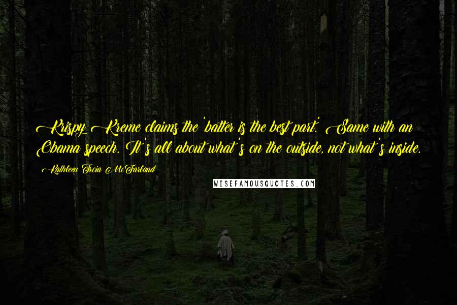 Kathleen Troia McFarland Quotes: Krispy Kreme claims the 'batter is the best part.' Same with an Obama speech. It's all about what's on the outside, not what's inside.