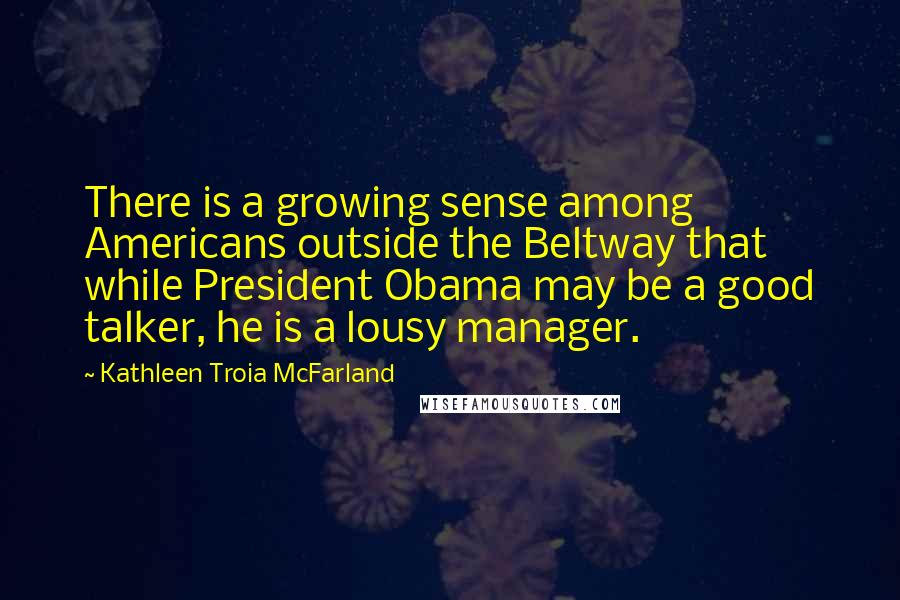 Kathleen Troia McFarland Quotes: There is a growing sense among Americans outside the Beltway that while President Obama may be a good talker, he is a lousy manager.