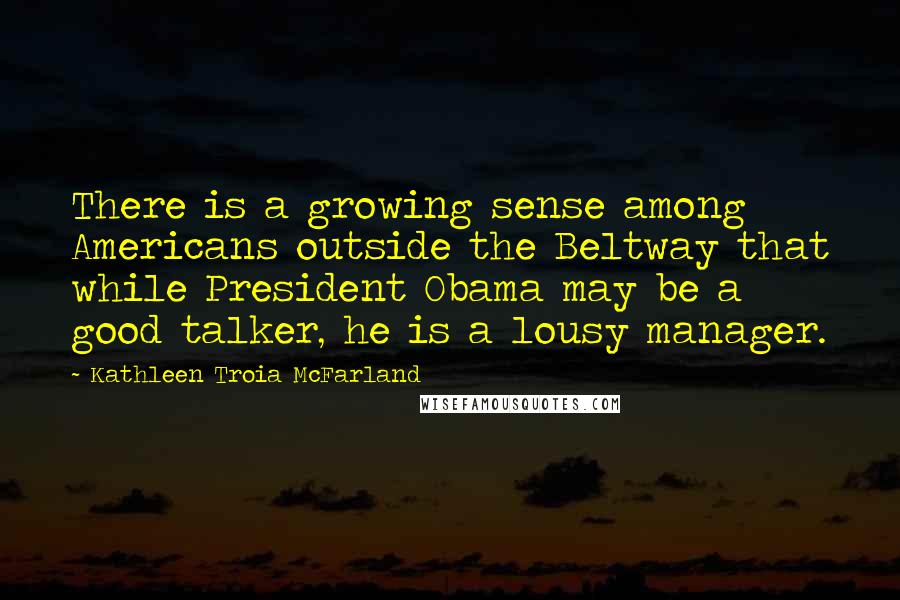 Kathleen Troia McFarland Quotes: There is a growing sense among Americans outside the Beltway that while President Obama may be a good talker, he is a lousy manager.