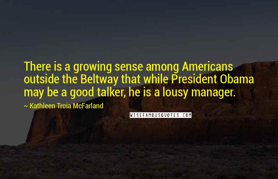 Kathleen Troia McFarland Quotes: There is a growing sense among Americans outside the Beltway that while President Obama may be a good talker, he is a lousy manager.