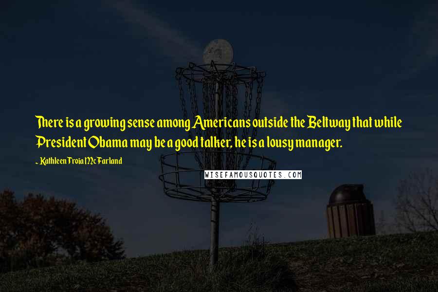 Kathleen Troia McFarland Quotes: There is a growing sense among Americans outside the Beltway that while President Obama may be a good talker, he is a lousy manager.