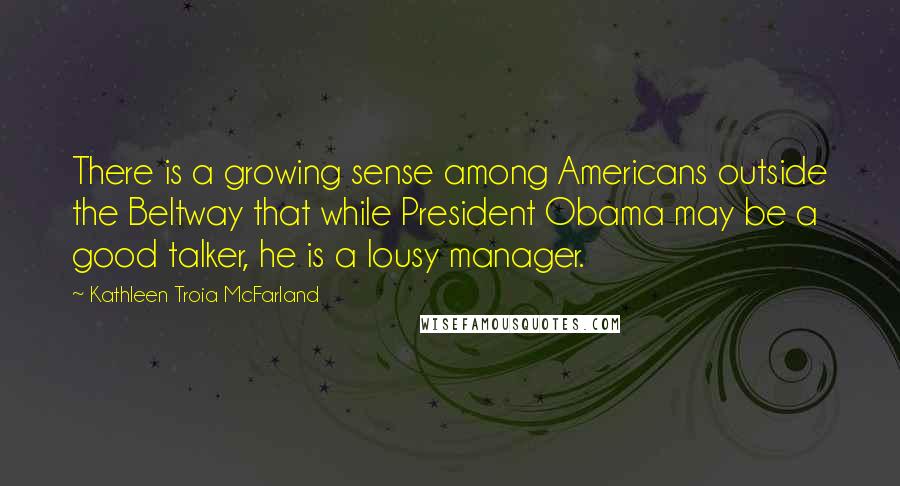 Kathleen Troia McFarland Quotes: There is a growing sense among Americans outside the Beltway that while President Obama may be a good talker, he is a lousy manager.