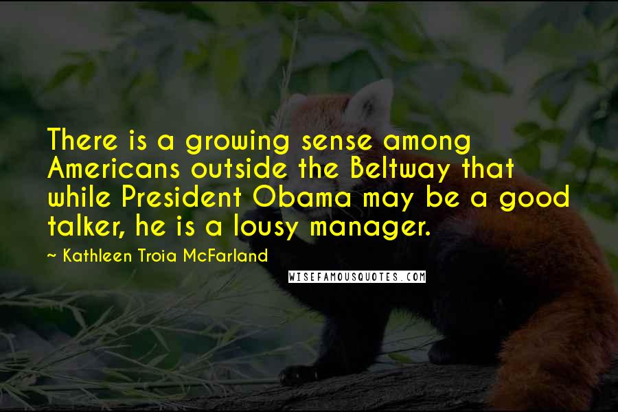 Kathleen Troia McFarland Quotes: There is a growing sense among Americans outside the Beltway that while President Obama may be a good talker, he is a lousy manager.