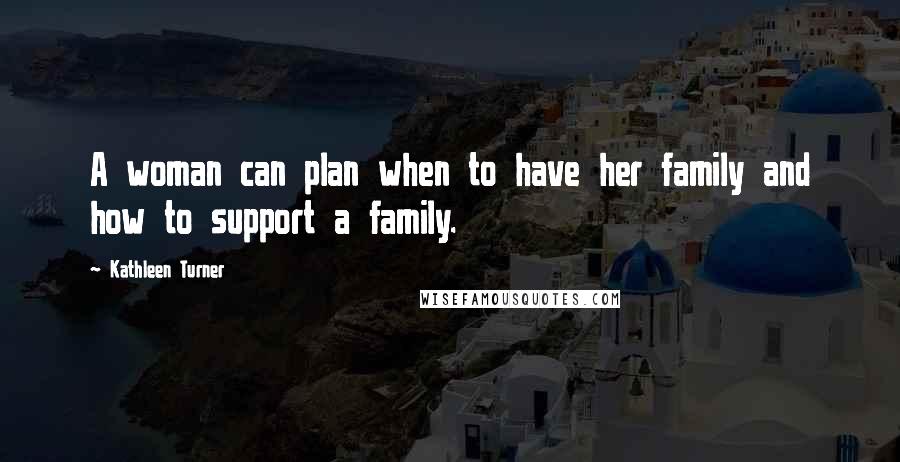 Kathleen Turner Quotes: A woman can plan when to have her family and how to support a family.