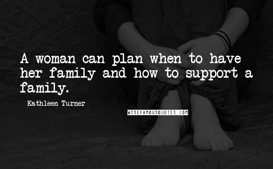 Kathleen Turner Quotes: A woman can plan when to have her family and how to support a family.