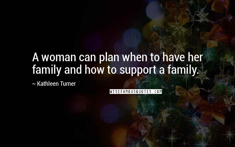 Kathleen Turner Quotes: A woman can plan when to have her family and how to support a family.