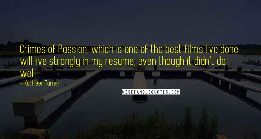 Kathleen Turner Quotes: Crimes of Passion, which is one of the best films I've done, will live strongly in my resume, even though it didn't do well.