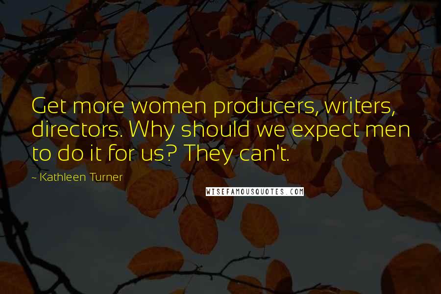 Kathleen Turner Quotes: Get more women producers, writers, directors. Why should we expect men to do it for us? They can't.